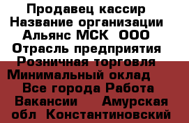 Продавец-кассир › Название организации ­ Альянс-МСК, ООО › Отрасль предприятия ­ Розничная торговля › Минимальный оклад ­ 1 - Все города Работа » Вакансии   . Амурская обл.,Константиновский р-н